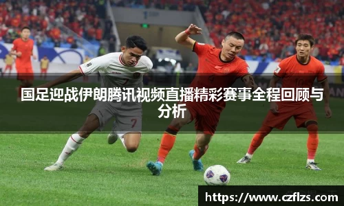 国足迎战伊朗腾讯视频直播精彩赛事全程回顾与分析