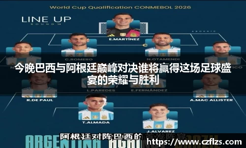 今晚巴西与阿根廷巅峰对决谁将赢得这场足球盛宴的荣耀与胜利