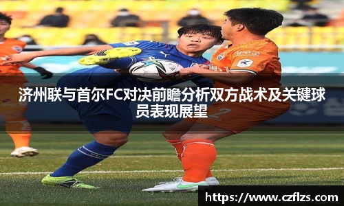 济州联与首尔FC对决前瞻分析双方战术及关键球员表现展望