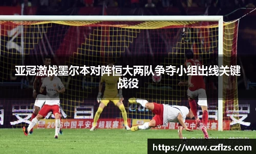 亚冠激战墨尔本对阵恒大两队争夺小组出线关键战役